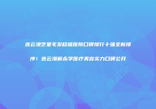 连云港艺星毛发移植医院口碑排行十强全新排序！连云港解永学医疗美容实力口碑公开