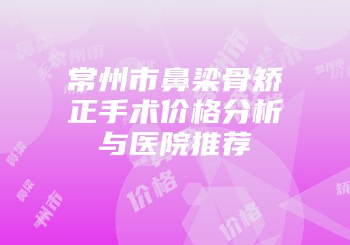 常州市鼻梁骨矫正手术价格分析与医院推荐