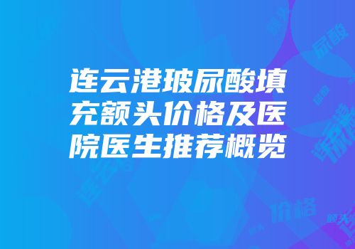 连云港玻尿酸填充额头价格及医院医生推荐概览
