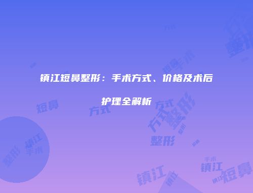 镇江短鼻整形：手术方式、价格及术后护理全解析