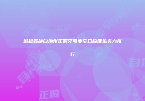 楚雄彝族自治州正畸牙弓变窄口腔医生实力排行