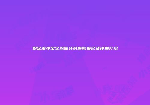 保定市小宝宝涂氟牙科医院排名及详细介绍