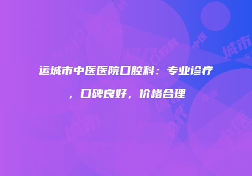 运城市中医医院口腔科：专业诊疗，口碑良好，价格合理