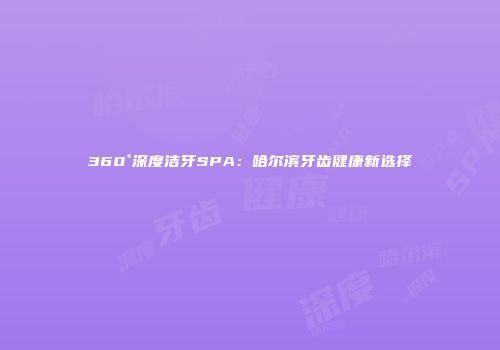 360°深度洁牙SPA：哈尔滨牙齿健康新选择