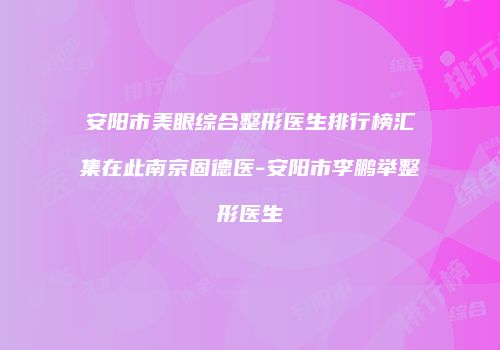 安阳市美眼综合整形医生排行榜汇集在此南京固德医-安阳市李鹏举整形医生