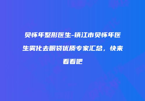 贝怀年整形医生-镇江市贝怀年医生雾化去眼袋优质专家汇总，快来看看吧