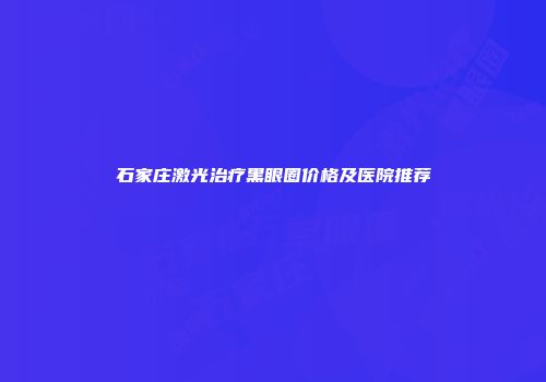 石家庄激光治疗黑眼圈价格及医院推荐