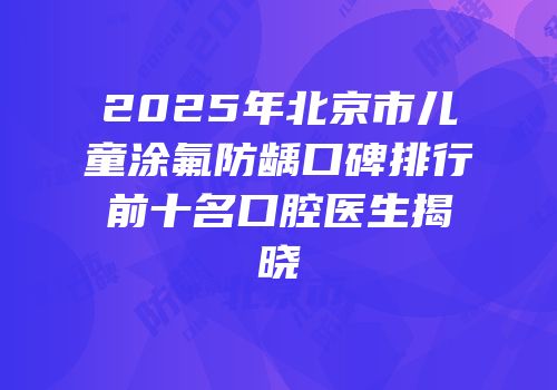 2025年北京市儿童涂氟防龋口碑排行前十名口腔医生揭晓