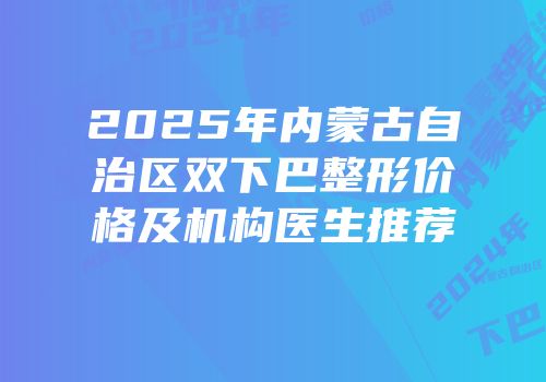 2025年内蒙古自治区双下巴整形价格及机构医生推荐