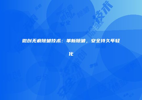 微创无痕除皱技术：革新除皱，安全持久年轻化