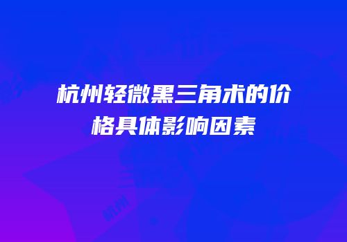 杭州轻微黑三角术的价格具体影响因素