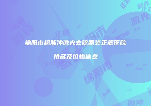绵阳市超脉冲激光去除眼袋正规医院排名及价格信息