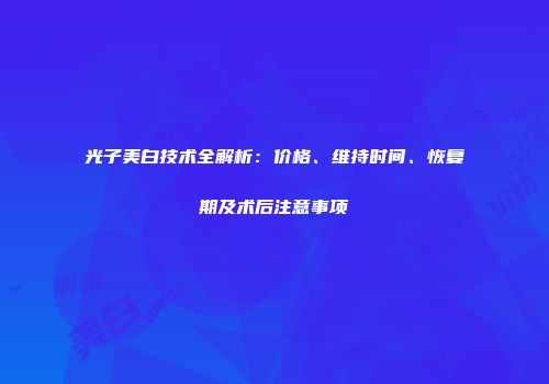 光子美白技术全解析：价格、维持时间、恢复期及术后注意事项