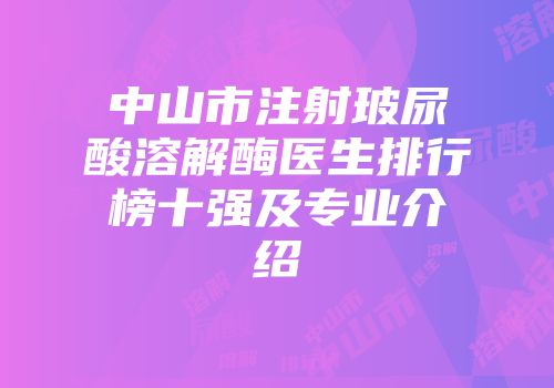中山市注射玻尿酸溶解酶医生排行榜十强及专业介绍