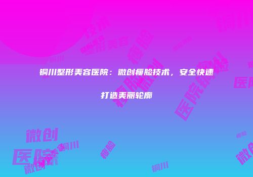 铜川整形美容医院：微创瘦脸技术，安全快速打造美丽轮廓