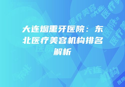 大连烟熏牙医院：东北医疗美容机构排名解析