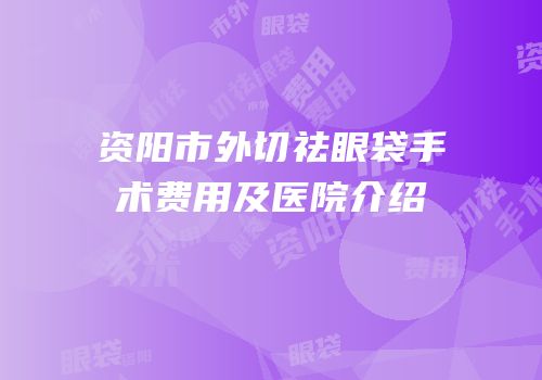 资阳市外切祛眼袋手术费用及医院介绍