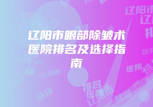 辽阳市眼部除皱术医院排名及选择指南