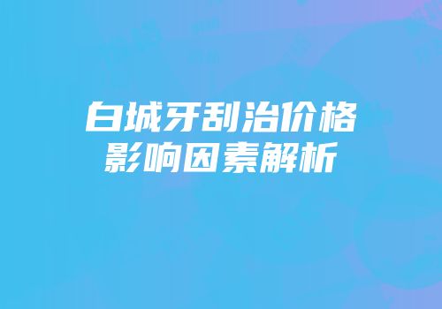 白城牙刮治价格影响因素解析