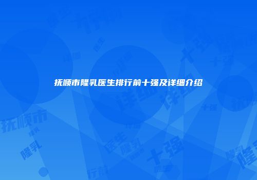 抚顺市隆乳医生排行前十强及详细介绍