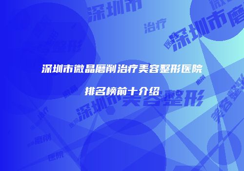 深圳市微晶磨削治疗美容整形医院排名榜前十介绍