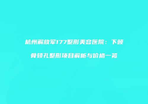 杭州解放军177整形美容医院：下颌骨颏孔整形项目解析与价格一览