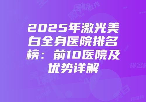 2025年激光美白全身医院排名榜：前10医院及优势详解