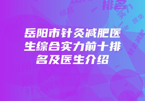 岳阳市针灸减肥医生综合实力前十排名及医生介绍