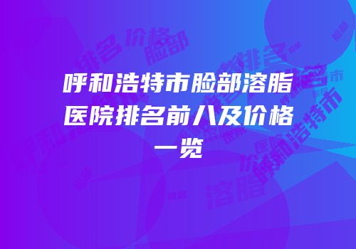 呼和浩特市脸部溶脂医院排名前八及价格一览