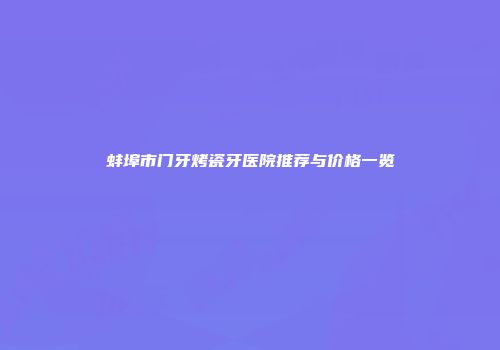 蚌埠市门牙烤瓷牙医院推荐与价格一览