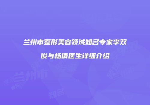 兰州市整形美容领域知名专家李双俊与杨倩医生详细介绍