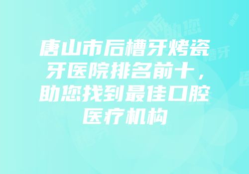 唐山市后槽牙烤瓷牙医院排名前十，助您找到最佳口腔医疗机构