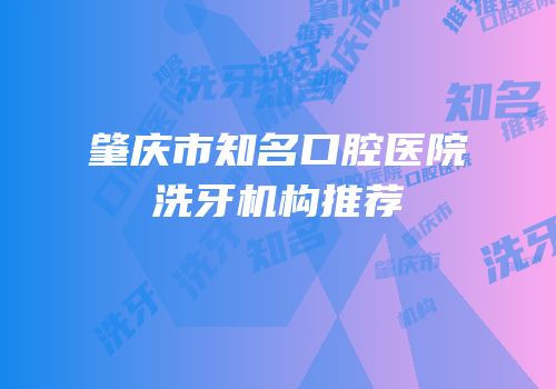 肇庆市知名口腔医院洗牙机构推荐