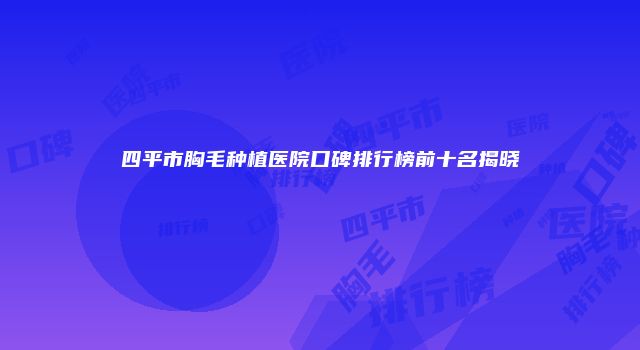 四平市胸毛种植医院口碑排行榜前十名揭晓