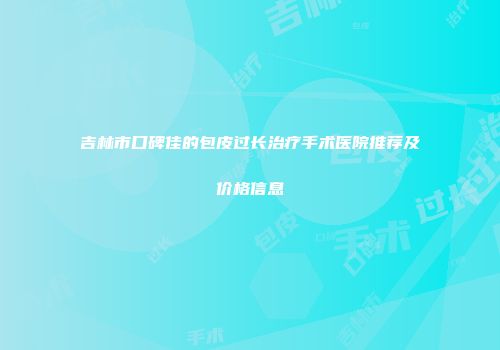 吉林市口碑佳的包皮过长治疗手术医院推荐及价格信息