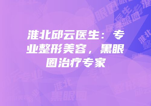 淮北邱云医生：专业整形美容，黑眼圈治疗专家