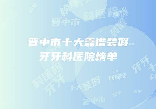 晋中市十大靠谱装假牙牙科医院榜单