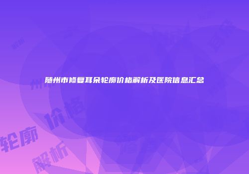 随州市修复耳朵轮廓价格解析及医院信息汇总