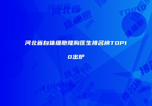 河北省自体细胞隆胸医生排名榜TOP10出炉