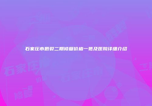 石家庄市唇裂二期修复价格一览及医院详细介绍