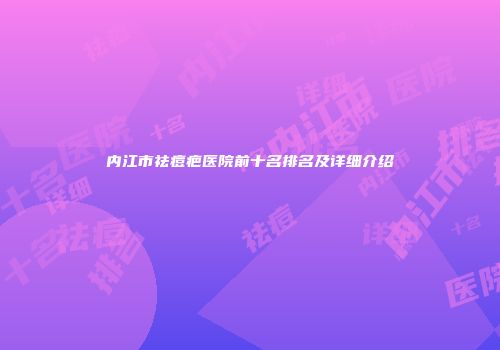 内江市祛痘疤医院前十名排名及详细介绍