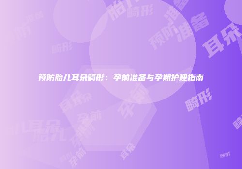 预防胎儿耳朵畸形：孕前准备与孕期护理指南