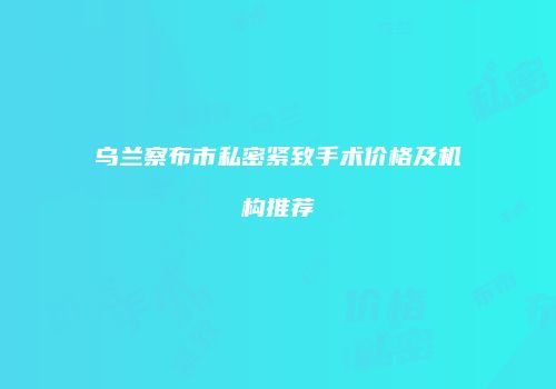 乌兰察布市私密紧致手术价格及机构推荐