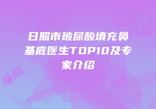 日照市玻尿酸填充鼻基底医生TOP10及专家介绍