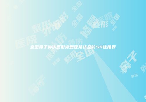 全国鼻子外伤整形修复医院排名前50佳推荐