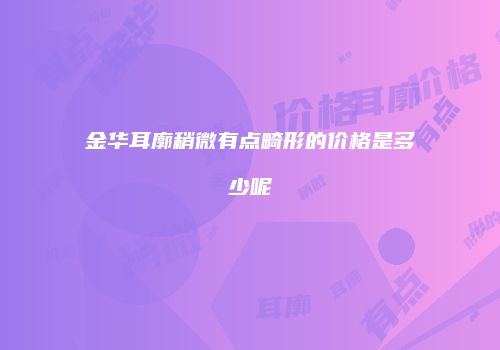 金华耳廓稍微有点畸形的价格是多少呢
