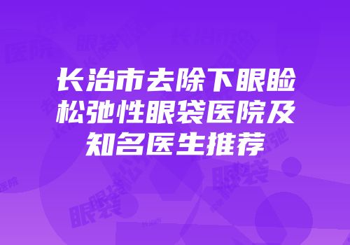 长治市去除下眼睑松弛性眼袋医院及知名医生推荐