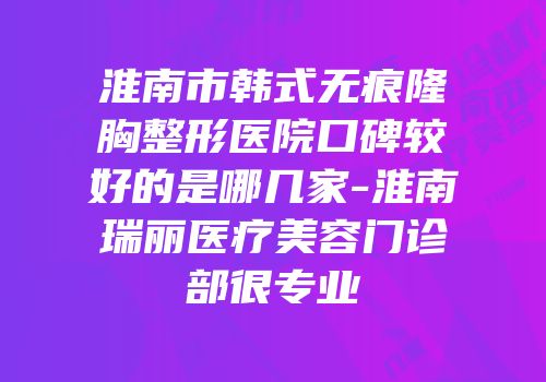 淮南市韩式无痕隆胸整形医院口碑较好的是哪几家-淮南瑞丽医疗美容门诊部很专业