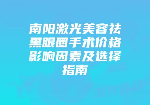 南阳激光美容祛黑眼圈手术价格影响因素及选择指南