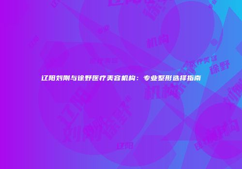 辽阳刘刚与徐野医疗美容机构：专业整形选择指南